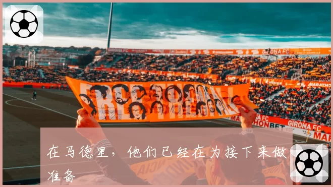 在马德里,他们已经在为接下来做准备