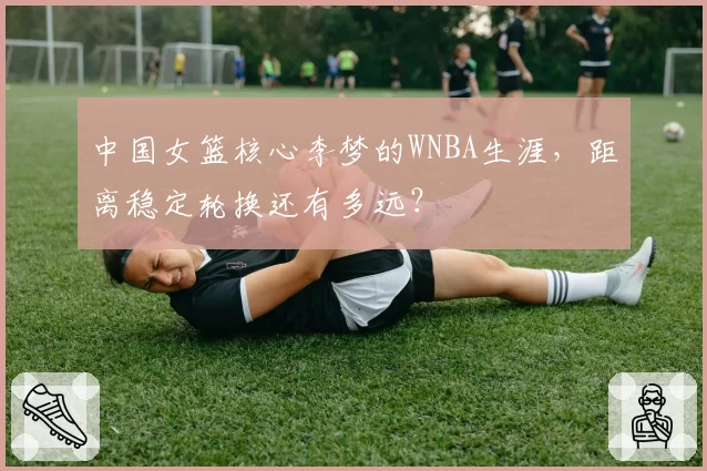 中国女篮核心李梦的WNBA生涯,距离稳定轮换还有多远?