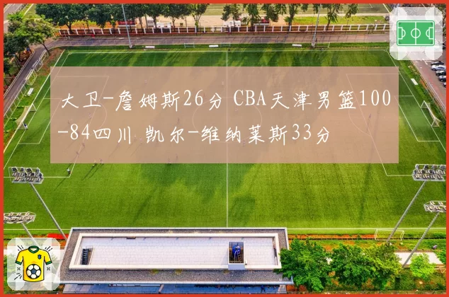 大卫-詹姆斯26分 CBA天津男篮100-84四川 凯尔-维纳莱斯33分