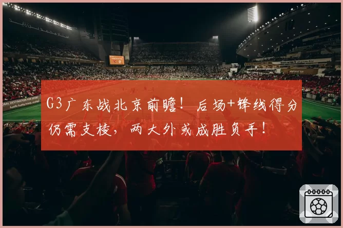 G3广东战北京前瞻！后场+锋线得分仍需支棱，两大外或成胜负手！
