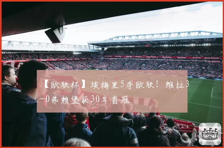 【欧联杯】埃梅里5夺欧联！维拉3-0弗赖堡获30年首冠