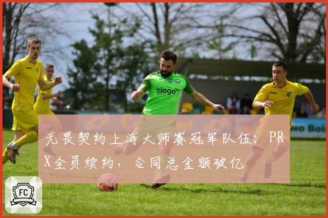 无畏契约上海大师赛冠军队伍:PRX全员续约,合同总金额破亿