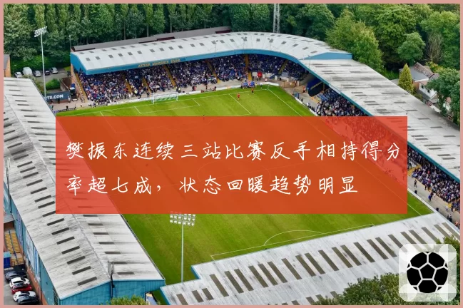 樊振东连续三站比赛反手相持得分率超七成，状态回暖趋势明显