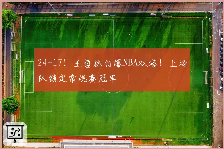 24+17!王哲林打爆NBA双塔!上海队锁定常规赛冠军
