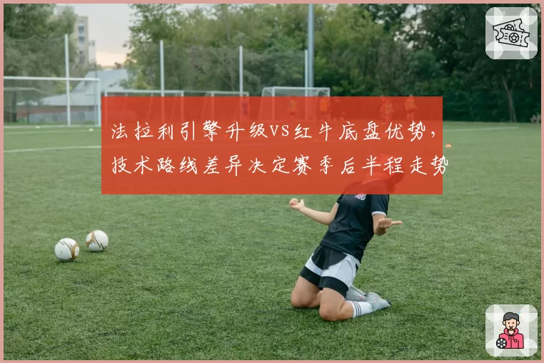 法拉利引擎升级vs红牛底盘优势,技术路线差异决定赛季后半程走势
