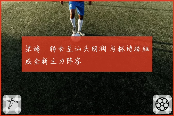 梁靖崑转会至汕头明润 与林诗栋组成全新主力阵容