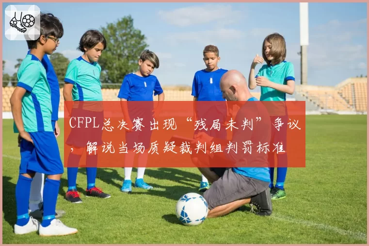 CFPL总决赛出现“残局未判”争议，解说当场质疑裁判组判罚标准