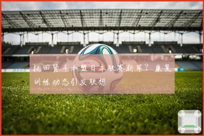 桃田贤斗加盟日本联赛新军？康复训练动态引发联想