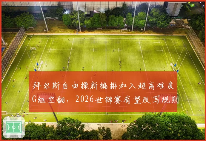 拜尔斯自由操新编排加入超高难度G组空翻,2026世锦赛有望改写规则