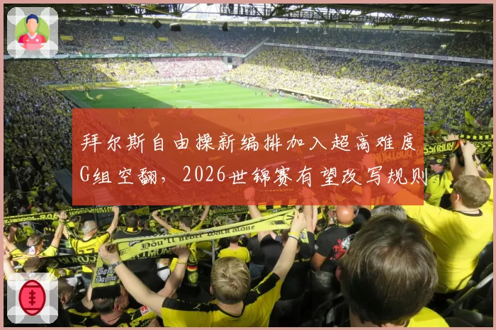 拜尔斯自由操新编排加入超高难度G组空翻,2026世锦赛有望改写规则