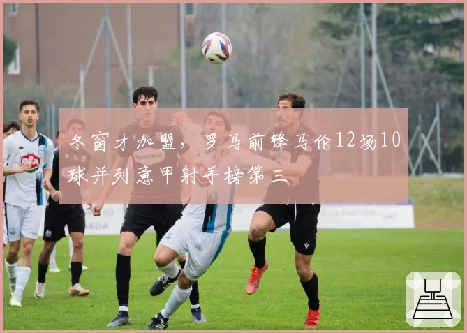 冬窗才加盟，罗马前锋马伦12场10球并列意甲射手榜第三
