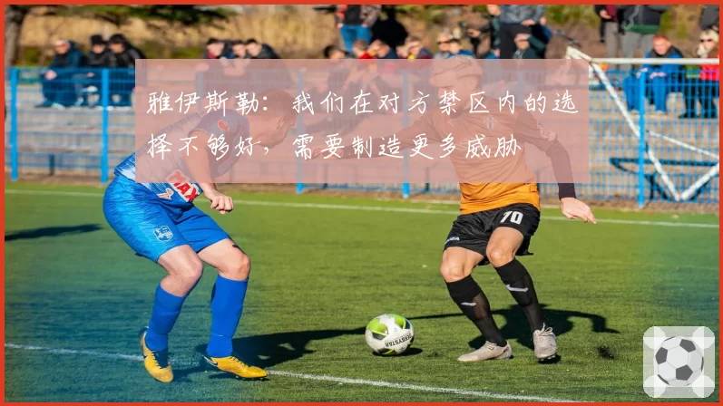 雅伊斯勒：我们在对方禁区内的选择不够好，需要制造更多威胁