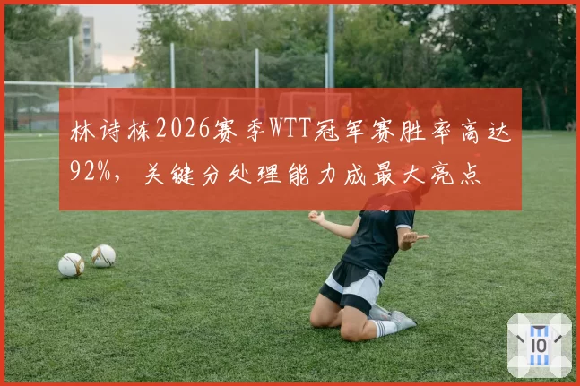 林诗栋2026赛季WTT冠军赛胜率高达92%，关键分处理能力成最大亮点