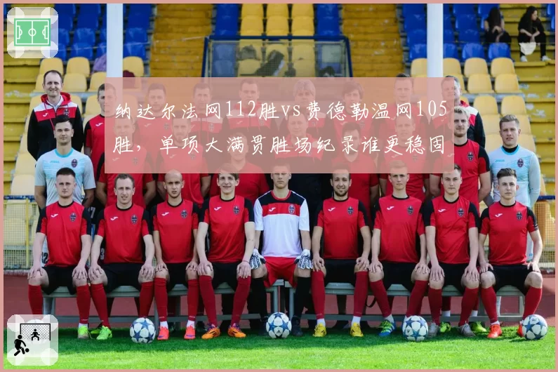 纳达尔法网112胜vs费德勒温网105胜,单项大满贯胜场纪录谁更稳固