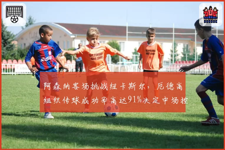 阿森纳客场挑战纽卡斯尔,厄德高组织传球成功率高达91%决定中场控制