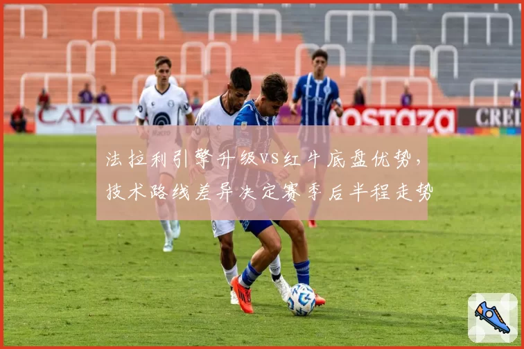 法拉利引擎升级vs红牛底盘优势,技术路线差异决定赛季后半程走势