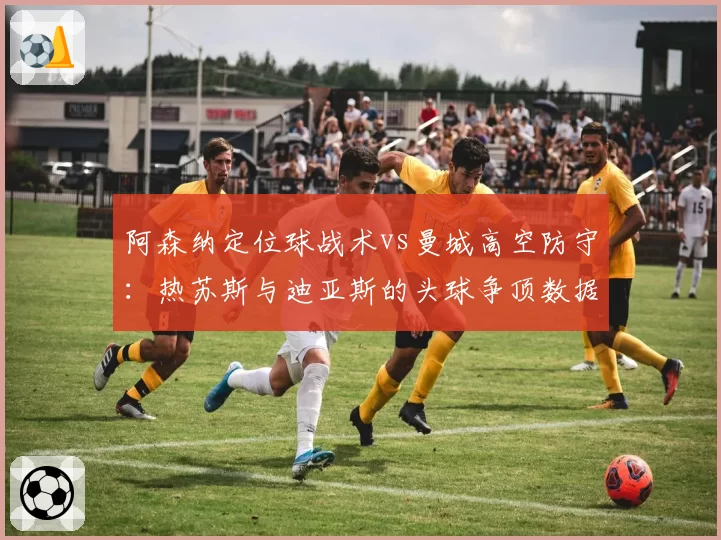 阿森纳定位球战术vs曼城高空防守：热苏斯与迪亚斯的头球争顶数据定成败