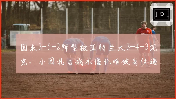 国米3-5-2阵型被亚特兰大3-4-3完克,小因扎吉战术僵化难破高位逼抢