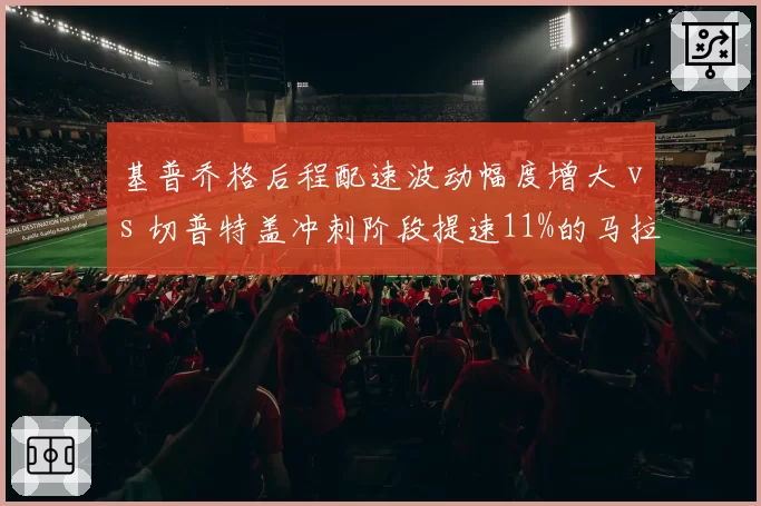 基普乔格后程配速波动幅度增大 vs 切普特盖冲刺阶段提速11%的马拉松战术演变