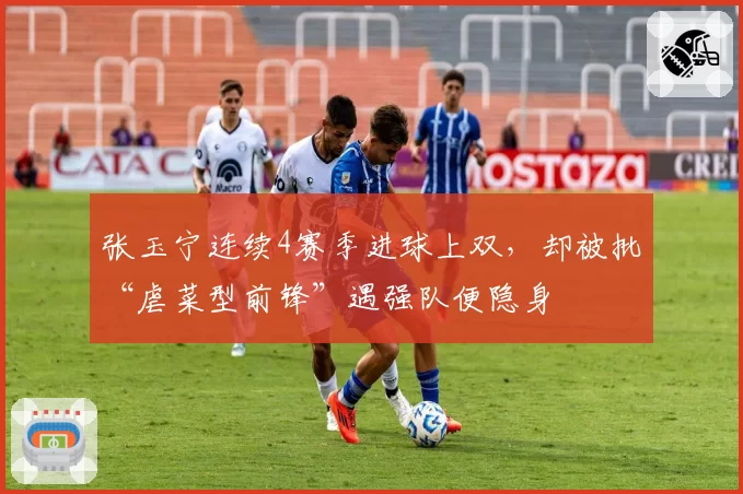 张玉宁连续4赛季进球上双,却被批“虐菜型前锋”遇强队便隐身