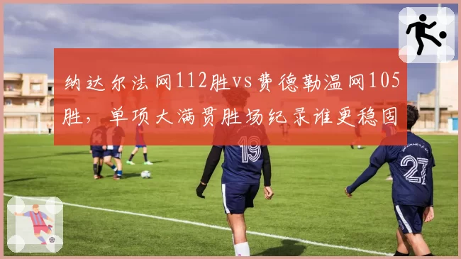 纳达尔法网112胜vs费德勒温网105胜,单项大满贯胜场纪录谁更稳固