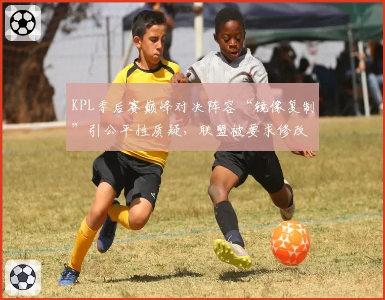 KPL季后赛巅峰对决阵容“镜像复制”引公平性质疑，联盟被要求修改BP规则