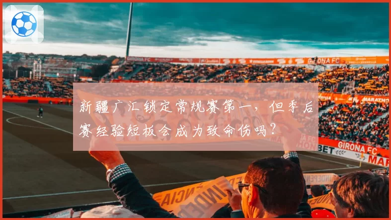 新疆广汇锁定常规赛第一,但季后赛经验短板会成为致命伤吗?