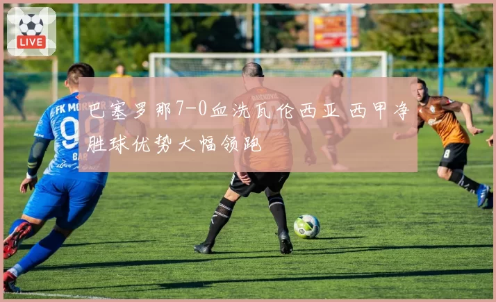 巴塞罗那7-0血洗瓦伦西亚 西甲净胜球优势大幅领跑