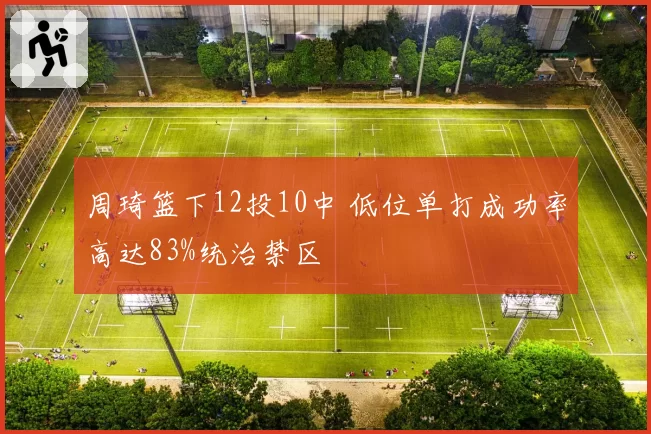 周琦篮下12投10中 低位单打成功率高达83%统治禁区