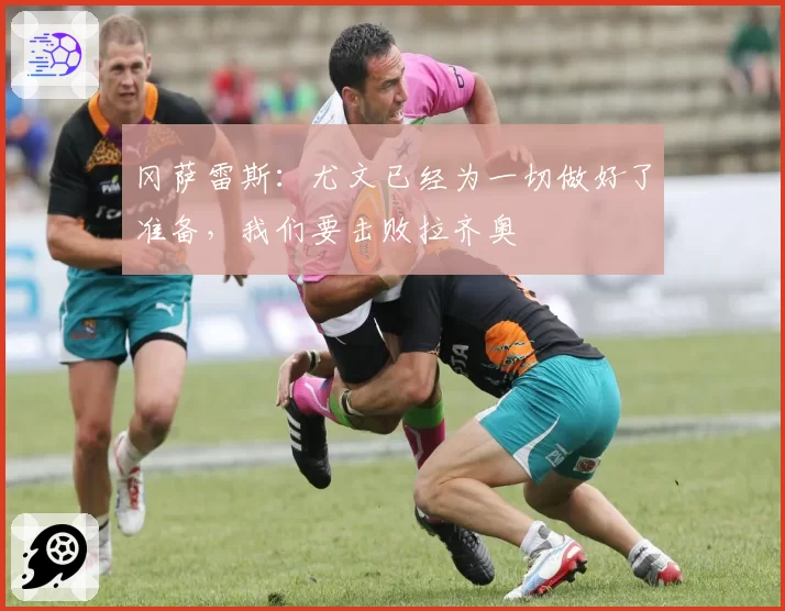 冈萨雷斯：尤文已经为一切做好了准备，我们要击败拉齐奥
