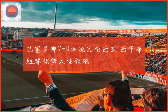 巴塞罗那7-0血洗瓦伦西亚 西甲净胜球优势大幅领跑