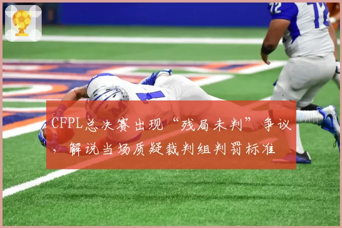 CFPL总决赛出现“残局未判”争议，解说当场质疑裁判组判罚标准