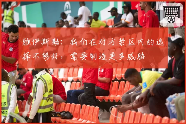 雅伊斯勒：我们在对方禁区内的选择不够好，需要制造更多威胁
