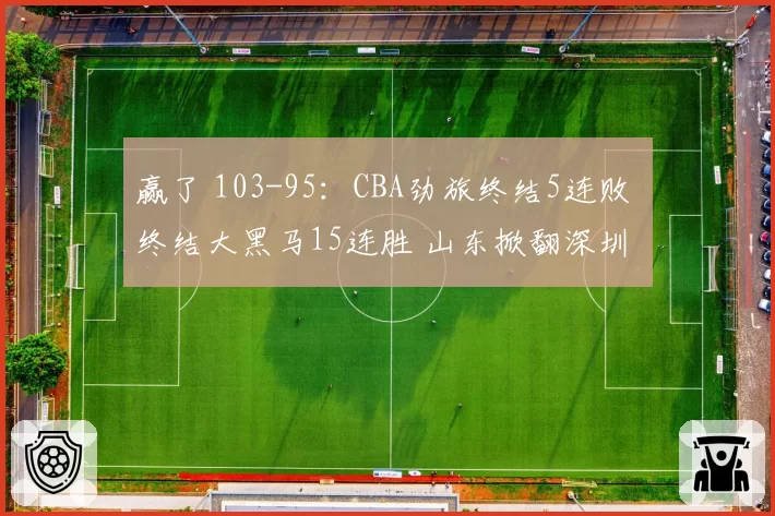 赢了 103-95：CBA劲旅终结5连败 终结大黑马15连胜 山东掀翻深圳
