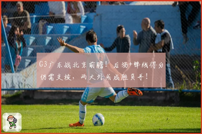 G3广东战北京前瞻！后场+锋线得分仍需支棱，两大外或成胜负手！