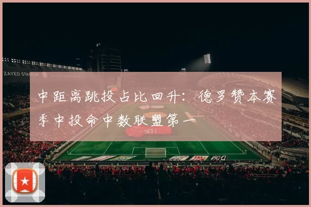 中距离跳投占比回升：德罗赞本赛季中投命中数联盟第一