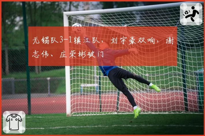 无锡队3-1镇江队,刘宇豪双响,谢志伟、庄荣彬破门