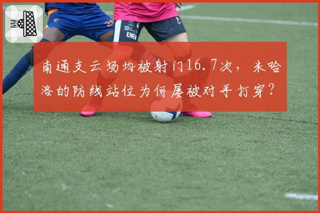 南通支云场均被射门16.7次,米哈洛的防线站位为何屡被对手打穿?