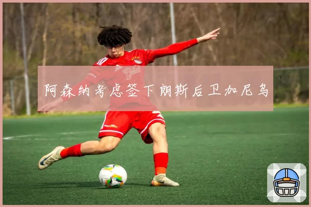 阿森纳考虑签下朗斯后卫加尼乌