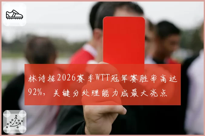 林诗栋2026赛季WTT冠军赛胜率高达92%，关键分处理能力成最大亮点